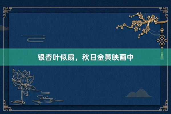 银杏叶似扇，秋日金黄映画中
