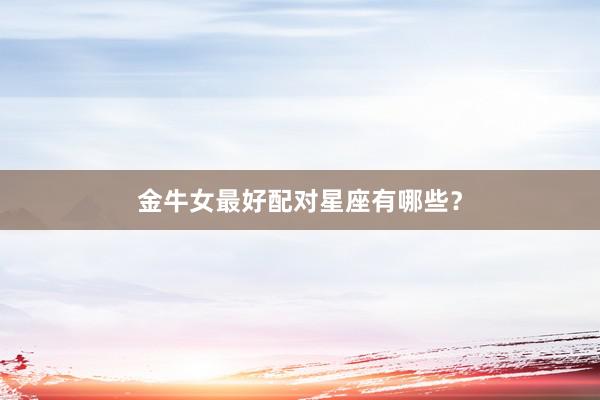 金牛女最好配对星座有哪些？