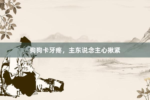 狗狗卡牙疼，主东说念主心揪紧