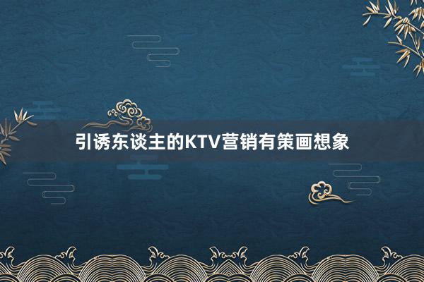 引诱东谈主的KTV营销有策画想象